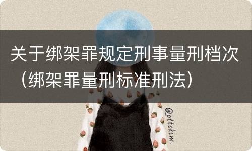 关于绑架罪规定刑事量刑档次（绑架罪量刑标准刑法）