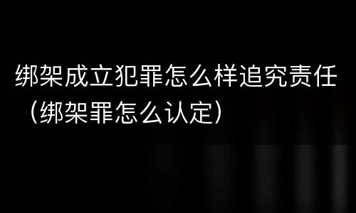 绑架成立犯罪怎么样追究责任（绑架罪怎么认定）