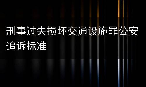 刑事过失损坏交通设施罪公安追诉标准