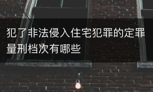 犯了非法侵入住宅犯罪的定罪量刑档次有哪些