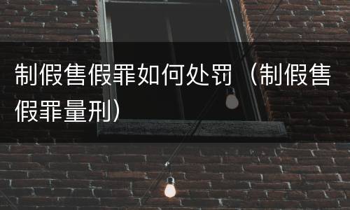制假售假罪如何处罚（制假售假罪量刑）