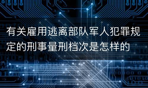 有关雇用逃离部队军人犯罪规定的刑事量刑档次是怎样的