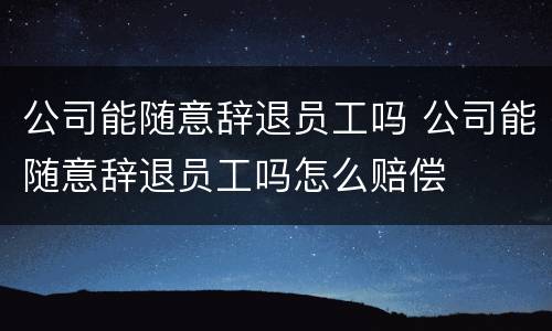 公司能随意辞退员工吗 公司能随意辞退员工吗怎么赔偿