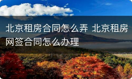 北京租房合同怎么弄 北京租房网签合同怎么办理