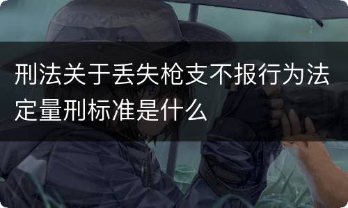 刑法关于丢失枪支不报行为法定量刑标准是什么