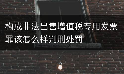 构成非法出售增值税专用发票罪该怎么样判刑处罚