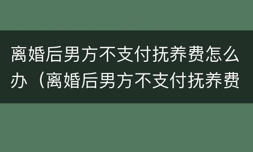离婚后男方不支付抚养费怎么办（离婚后男方不支付抚养费怎么办?）