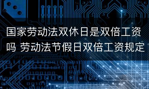 国家劳动法双休日是双倍工资吗 劳动法节假日双倍工资规定