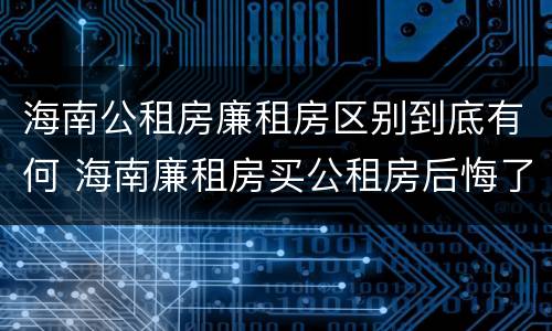 海南公租房廉租房区别到底有何 海南廉租房买公租房后悔了