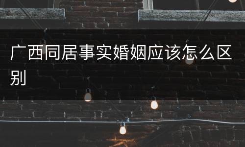 广西同居事实婚姻应该怎么区别