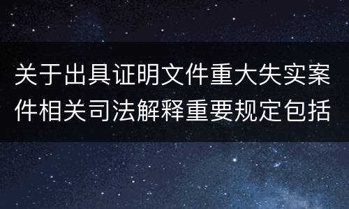 关于出具证明文件重大失实案件相关司法解释重要规定包括什么