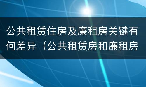公共租赁住房及廉租房关键有何差异（公共租赁房和廉租房）