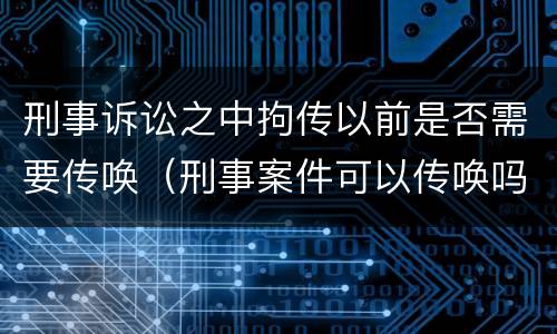 刑事诉讼之中拘传以前是否需要传唤（刑事案件可以传唤吗）