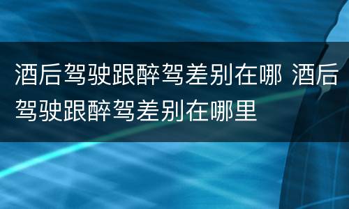 酒后驾驶跟醉驾差别在哪 酒后驾驶跟醉驾差别在哪里