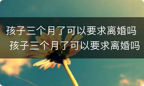 孩子三个月了可以要求离婚吗 孩子三个月了可以要求离婚吗女方