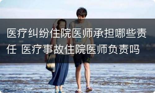 医疗纠纷住院医师承担哪些责任 医疗事故住院医师负责吗