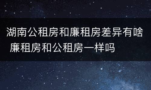 湖南公租房和廉租房差异有啥 廉租房和公租房一样吗