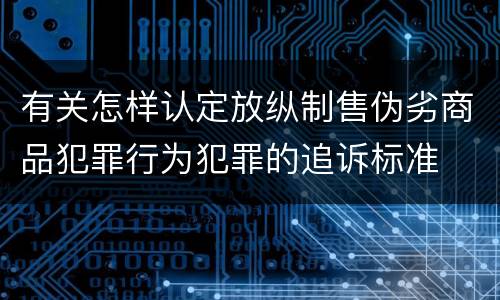 有关怎样认定放纵制售伪劣商品犯罪行为犯罪的追诉标准