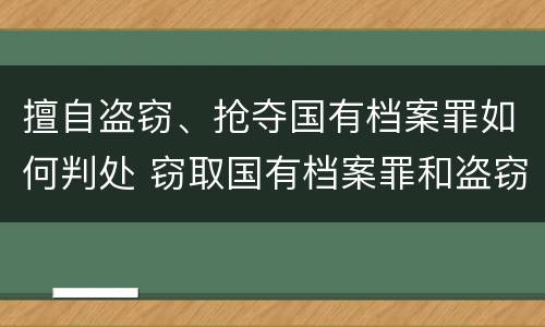 擅自盗窃、抢夺国有档案罪如何判处 窃取国有档案罪和盗窃罪