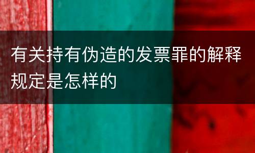 有关持有伪造的发票罪的解释规定是怎样的