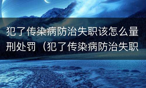 犯了传染病防治失职该怎么量刑处罚（犯了传染病防治失职该怎么量刑处罚决定书）