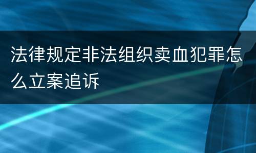 法律规定非法组织卖血犯罪怎么立案追诉