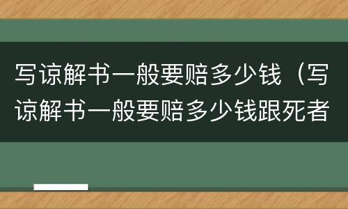 写谅解书一般要赔多少钱（写谅解书一般要赔多少钱跟死者年龄有关系么?）