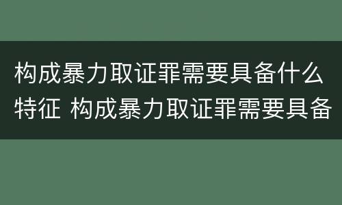 构成暴力取证罪需要具备什么特征 构成暴力取证罪需要具备什么特征和条件