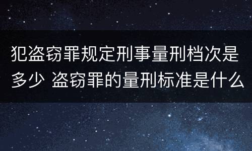 犯盗窃罪规定刑事量刑档次是多少 盗窃罪的量刑标准是什么