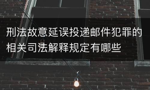 刑法故意延误投递邮件犯罪的相关司法解释规定有哪些