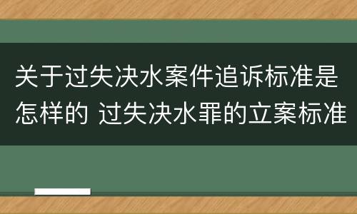 关于过失决水案件追诉标准是怎样的 过失决水罪的立案标准