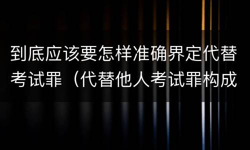 到底应该要怎样准确界定代替考试罪（代替他人考试罪构成要件）