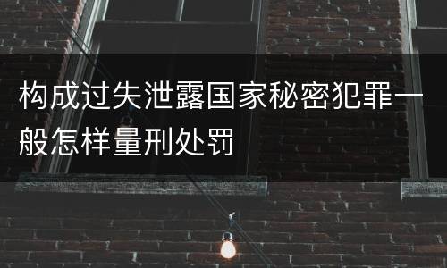 构成过失泄露国家秘密犯罪一般怎样量刑处罚