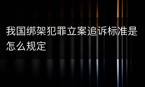 我国绑架犯罪立案追诉标准是怎么规定