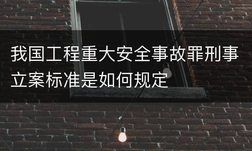我国工程重大安全事故罪刑事立案标准是如何规定