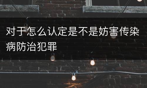 对于怎么认定是不是妨害传染病防治犯罪