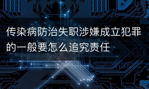 传染病防治失职涉嫌成立犯罪的一般要怎么追究责任