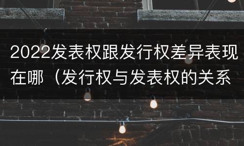 2022发表权跟发行权差异表现在哪（发行权与发表权的关系）