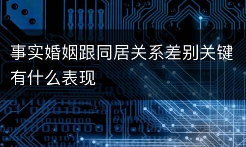 事实婚姻跟同居关系差别关键有什么表现