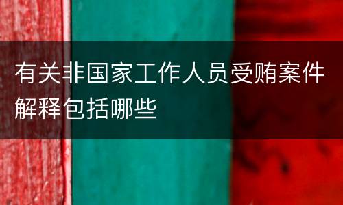 有关非国家工作人员受贿案件解释包括哪些