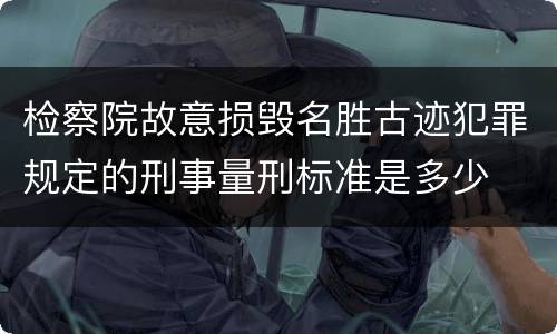 检察院故意损毁名胜古迹犯罪规定的刑事量刑标准是多少