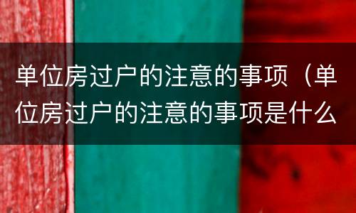 单位房过户的注意的事项（单位房过户的注意的事项是什么）
