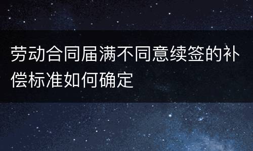 劳动合同届满不同意续签的补偿标准如何确定