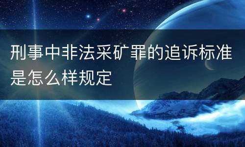 刑事中非法采矿罪的追诉标准是怎么样规定