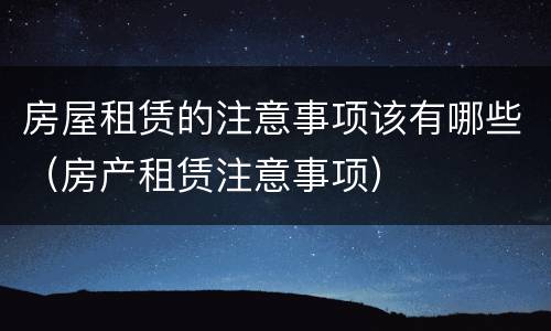 房屋租赁的注意事项该有哪些（房产租赁注意事项）