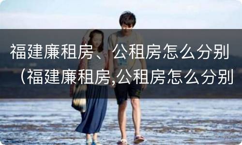 福建廉租房、公租房怎么分别（福建廉租房,公租房怎么分别的）