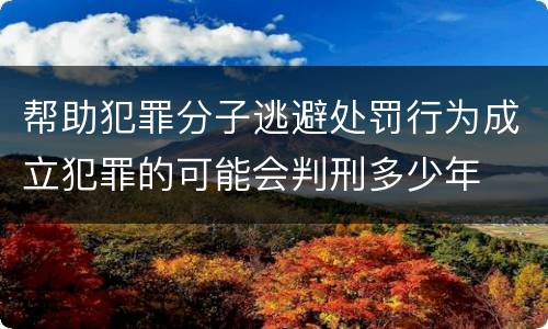帮助犯罪分子逃避处罚行为成立犯罪的可能会判刑多少年