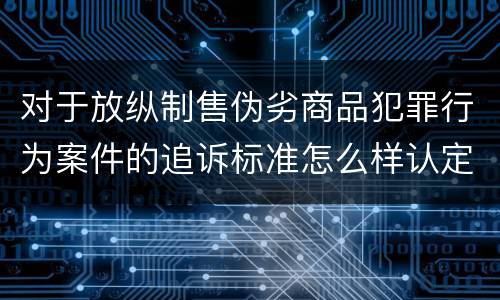 对于放纵制售伪劣商品犯罪行为案件的追诉标准怎么样认定