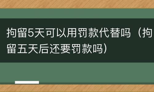 拘留5天可以用罚款代替吗（拘留五天后还要罚款吗）