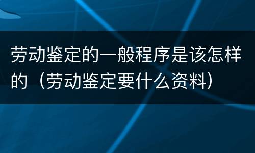 劳动鉴定的一般程序是该怎样的（劳动鉴定要什么资料）